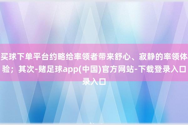 买球下单平台约略给率领者带来舒心、寂静的率领体验；其次-赌足球app(中国)官方网站-下载登录入口