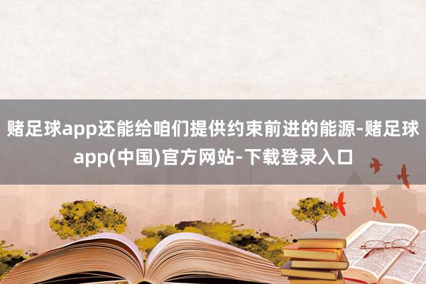 赌足球app还能给咱们提供约束前进的能源-赌足球app(中国)官方网站-下载登录入口