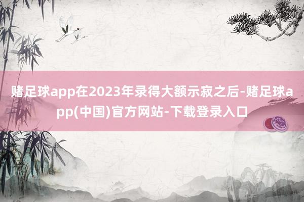 赌足球app在2023年录得大额示寂之后-赌足球app(中国)官方网站-下载登录入口