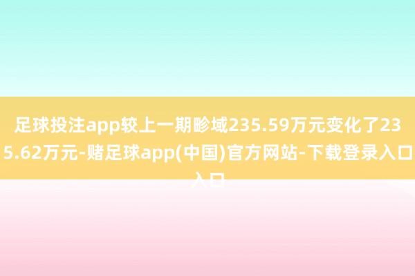 足球投注app较上一期畛域235.59万元变化了235.62万元-赌足球app(中国)官方网站-下载登录入口