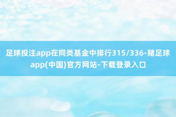 足球投注app在同类基金中排行315/336-赌足球app(中国)官方网站-下载登录入口