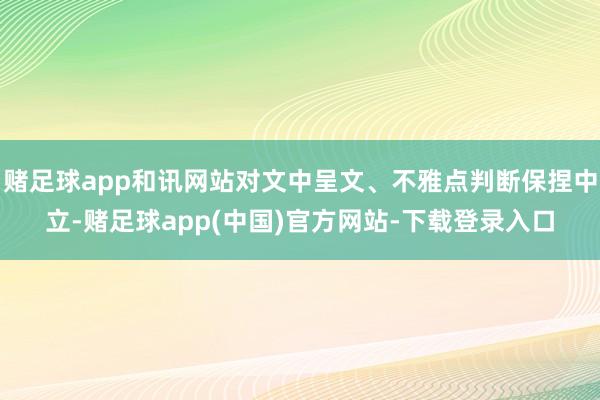 赌足球app和讯网站对文中呈文、不雅点判断保捏中立-赌足球app(中国)官方网站-下载登录入口