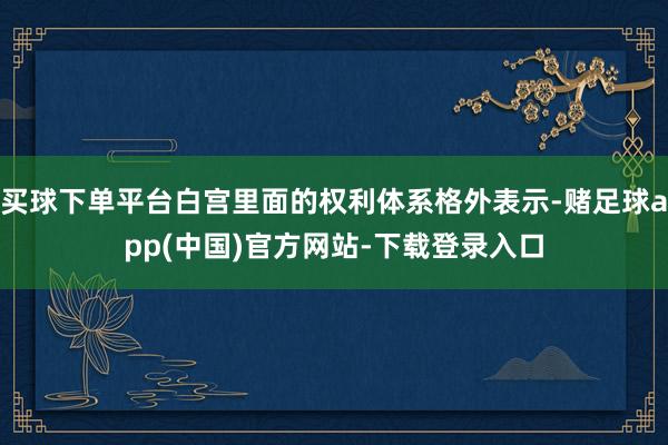买球下单平台白宫里面的权利体系格外表示-赌足球app(中国)官方网站-下载登录入口