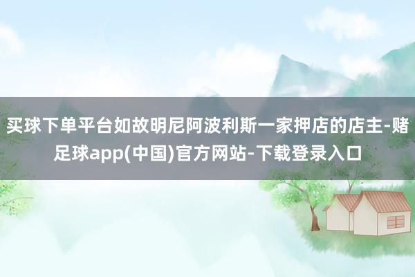 买球下单平台如故明尼阿波利斯一家押店的店主-赌足球app(中国)官方网站-下载登录入口