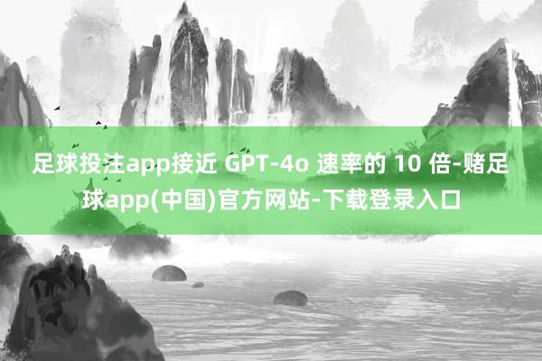 足球投注app接近 GPT-4o 速率的 10 倍-赌足球app(中国)官方网站-下载登录入口