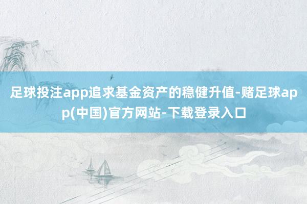 足球投注app追求基金资产的稳健升值-赌足球app(中国)官方网站-下载登录入口