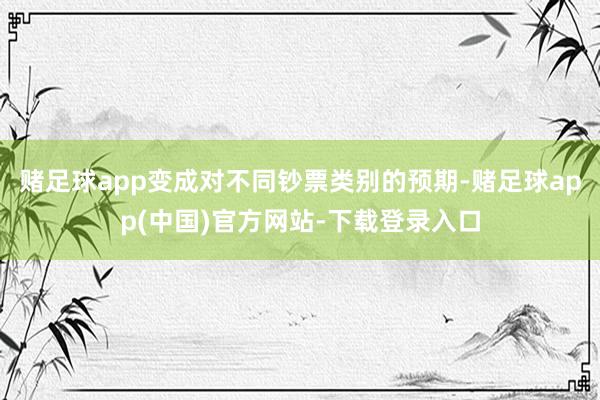 赌足球app变成对不同钞票类别的预期-赌足球app(中国)官方网站-下载登录入口