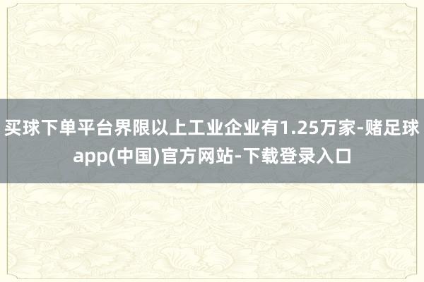 买球下单平台界限以上工业企业有1.25万家-赌足球app(中国)官方网站-下载登录入口
