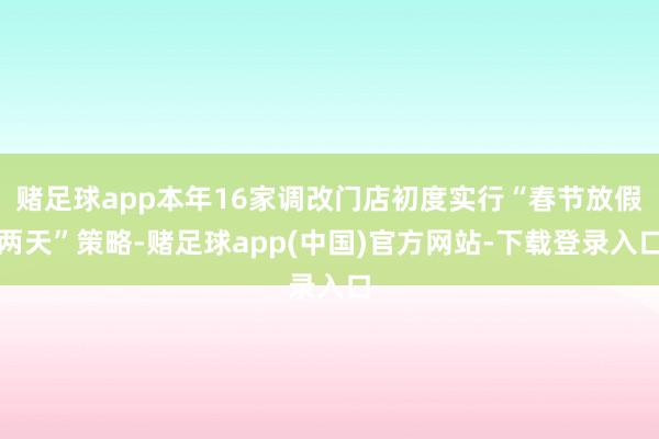 赌足球app本年16家调改门店初度实行“春节放假两天”策略-赌足球app(中国)官方网站-下载登录入口