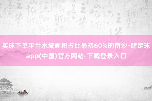 买球下单平台水域面积占比最初60%的南沙-赌足球app(中国)官方网站-下载登录入口
