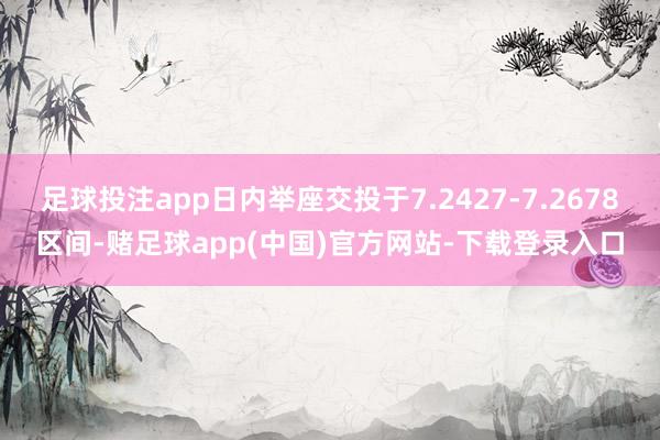 足球投注app日内举座交投于7.2427-7.2678区间-赌足球app(中国)官方网站-下载登录入口