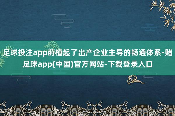 足球投注app莳植起了出产企业主导的畅通体系-赌足球app(中国)官方网站-下载登录入口