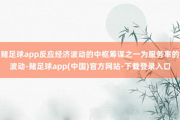 赌足球app反应经济波动的中枢筹谋之一为服务率的波动-赌足球app(中国)官方网站-下载登录入口