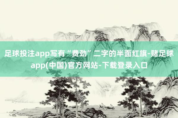 足球投注app写有“费劲”二字的半面红旗-赌足球app(中国)官方网站-下载登录入口