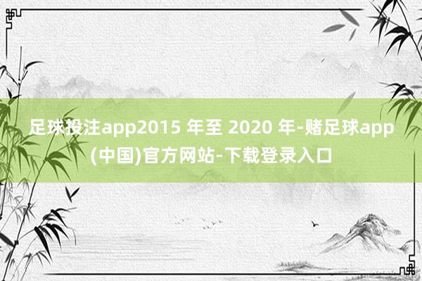 足球投注app2015 年至 2020 年-赌足球app(中国)官方网站-下载登录入口