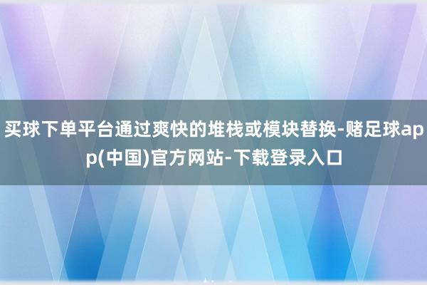 买球下单平台通过爽快的堆栈或模块替换-赌足球app(中国)官方网站-下载登录入口