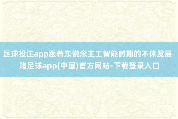 足球投注app跟着东说念主工智能时期的不休发展-赌足球app(中国)官方网站-下载登录入口