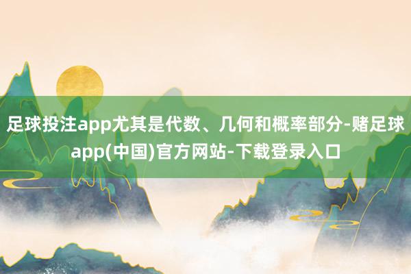 足球投注app尤其是代数、几何和概率部分-赌足球app(中国)官方网站-下载登录入口