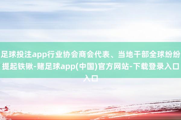 足球投注app行业协会商会代表、当地干部全球纷纷提起铁锹-赌足球app(中国)官方网站-下载登录入口