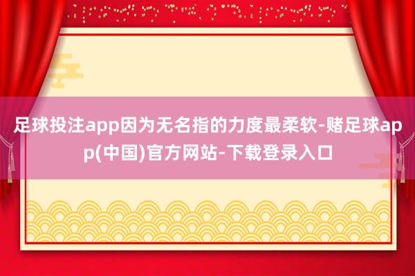 足球投注app因为无名指的力度最柔软-赌足球app(中国)官方网站-下载登录入口