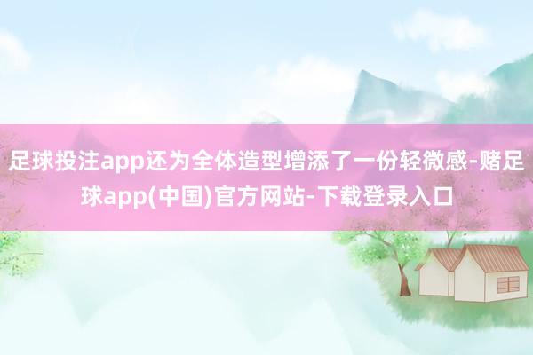 足球投注app还为全体造型增添了一份轻微感-赌足球app(中国)官方网站-下载登录入口