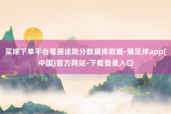 买球下单平台笔据该跑分数据库数据-赌足球app(中国)官方网站-下载登录入口