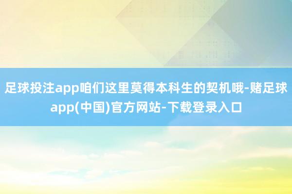 足球投注app咱们这里莫得本科生的契机哦-赌足球app(中国)官方网站-下载登录入口