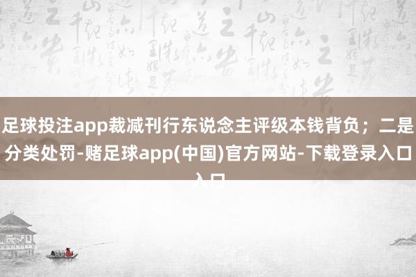 足球投注app裁减刊行东说念主评级本钱背负；二是分类处罚-赌足球app(中国)官方网站-下载登录入口