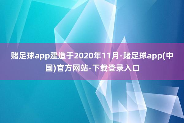 赌足球app建造于2020年11月-赌足球app(中国)官方网站-下载登录入口