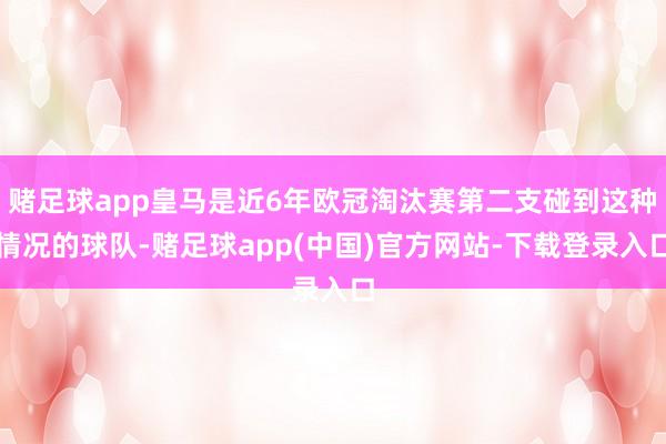 赌足球app皇马是近6年欧冠淘汰赛第二支碰到这种情况的球队-赌足球app(中国)官方网站-下载登录入口