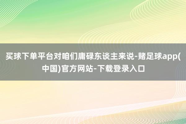 买球下单平台对咱们庸碌东谈主来说-赌足球app(中国)官方网站-下载登录入口