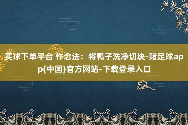买球下单平台 作念法：将鸭子洗净切块-赌足球app(中国)官方网站-下载登录入口
