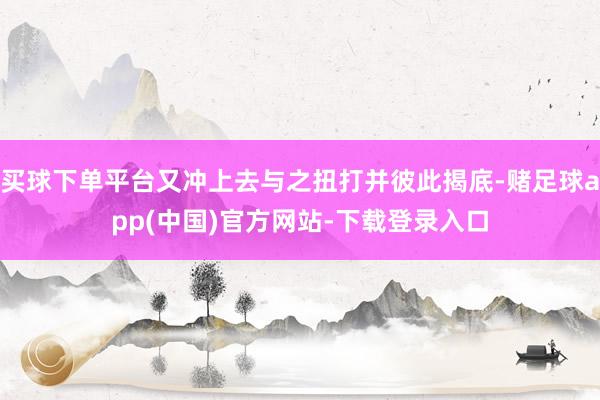 买球下单平台又冲上去与之扭打并彼此揭底-赌足球app(中国)官方网站-下载登录入口