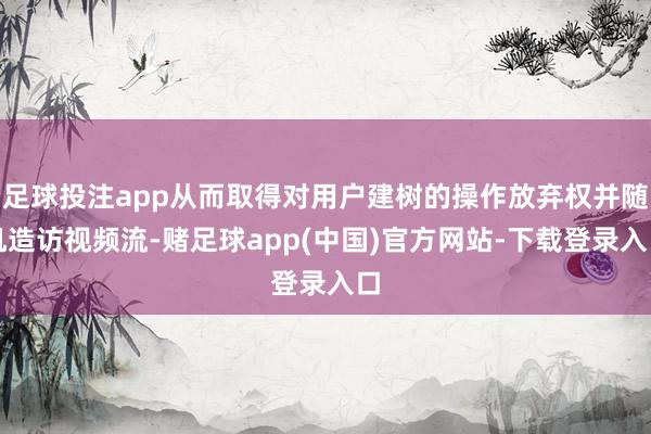 足球投注app从而取得对用户建树的操作放弃权并随机造访视频流-赌足球app(中国)官方网站-下载登录入口