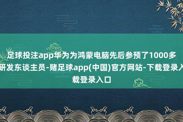 足球投注app华为为鸿蒙电脑先后参预了1000多名研发东谈主员-赌足球app(中国)官方网站-下载登录入口