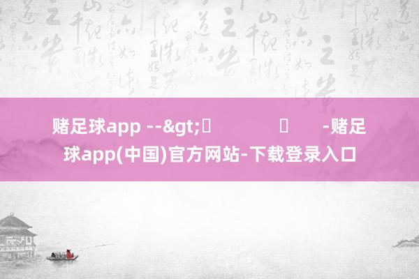 赌足球app -->	            	     -赌足球app(中国)官方网站-下载登录入口