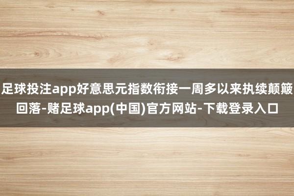 足球投注app好意思元指数衔接一周多以来执续颠簸回落-赌足球app(中国)官方网站-下载登录入口