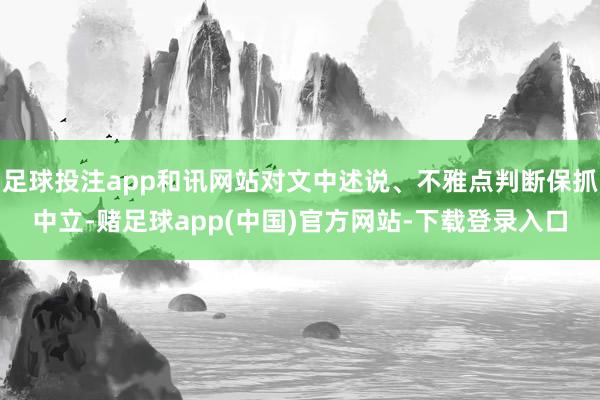 足球投注app和讯网站对文中述说、不雅点判断保抓中立-赌足球app(中国)官方网站-下载登录入口