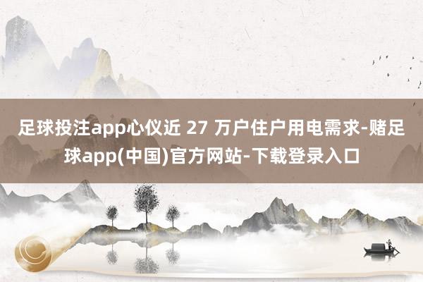 足球投注app心仪近 27 万户住户用电需求-赌足球app(中国)官方网站-下载登录入口