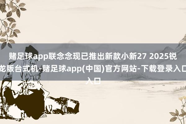 赌足球app联念念现已推出新款小新27 2025锐龙版台式机-赌足球app(中国)官方网站-下载登录入口
