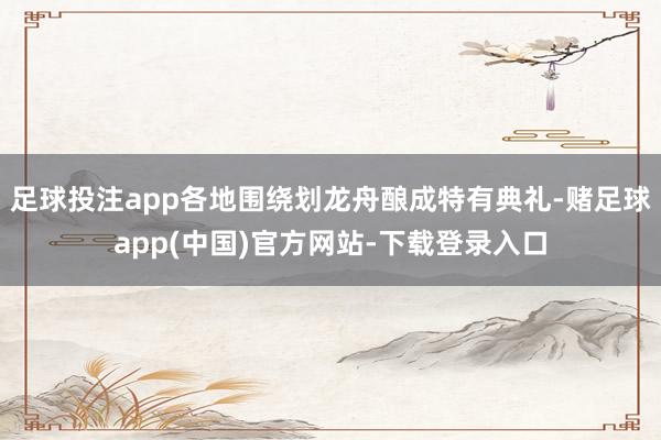 足球投注app各地围绕划龙舟酿成特有典礼-赌足球app(中国)官方网站-下载登录入口
