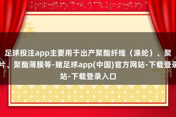 足球投注app主要用于出产聚酯纤维（涤纶）、聚酯瓶片、聚酯薄膜等-赌足球app(中国)官方网站-下载登录入口