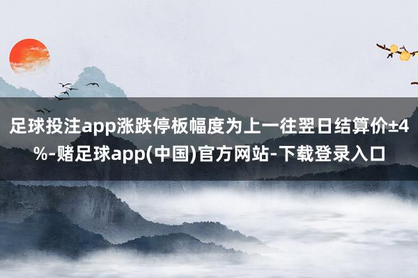 足球投注app涨跌停板幅度为上一往翌日结算价±4%-赌足球app(中国)官方网站-下载登录入口