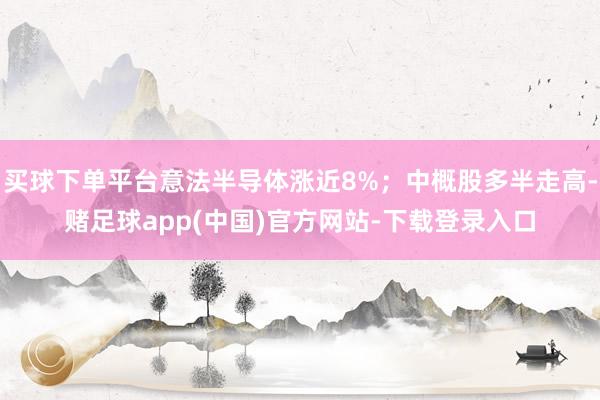 买球下单平台意法半导体涨近8%；中概股多半走高-赌足球app(中国)官方网站-下载登录入口