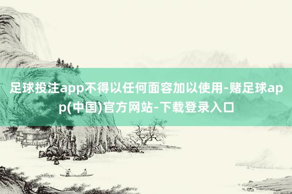 足球投注app不得以任何面容加以使用-赌足球app(中国)官方网站-下载登录入口