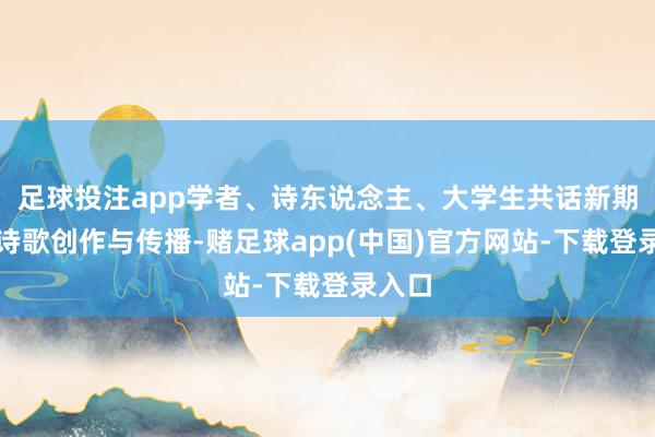 足球投注app学者、诗东说念主、大学生共话新期间的诗歌创作与传播-赌足球app(中国)官方网站-下载登录入口
