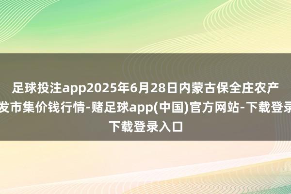 足球投注app2025年6月28日内蒙古保全庄农产物批发市集价钱行情-赌足球app(中国)官方网站-下载登录入口