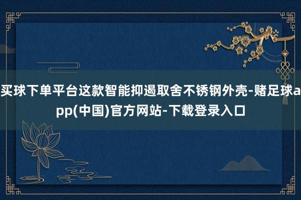买球下单平台这款智能抑遏取舍不锈钢外壳-赌足球app(中国)官方网站-下载登录入口