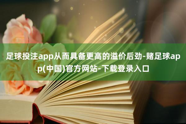 足球投注app从而具备更高的溢价后劲-赌足球app(中国)官方网站-下载登录入口