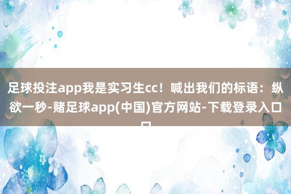 足球投注app我是实习生cc！喊出我们的标语：纵欲一秒-赌足球app(中国)官方网站-下载登录入口